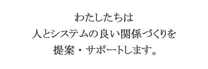 わたしたちは人とシステムの良い関係づくりを提案・サポートします。